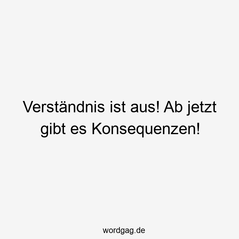 Verständnis ist aus! Ab jetzt gibt es Konsequenzen!