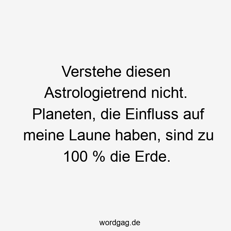 Verstehe diesen Astrologietrend nicht. Planeten, die Einfluss auf meine Laune haben, sind zu 100 % die Erde.
