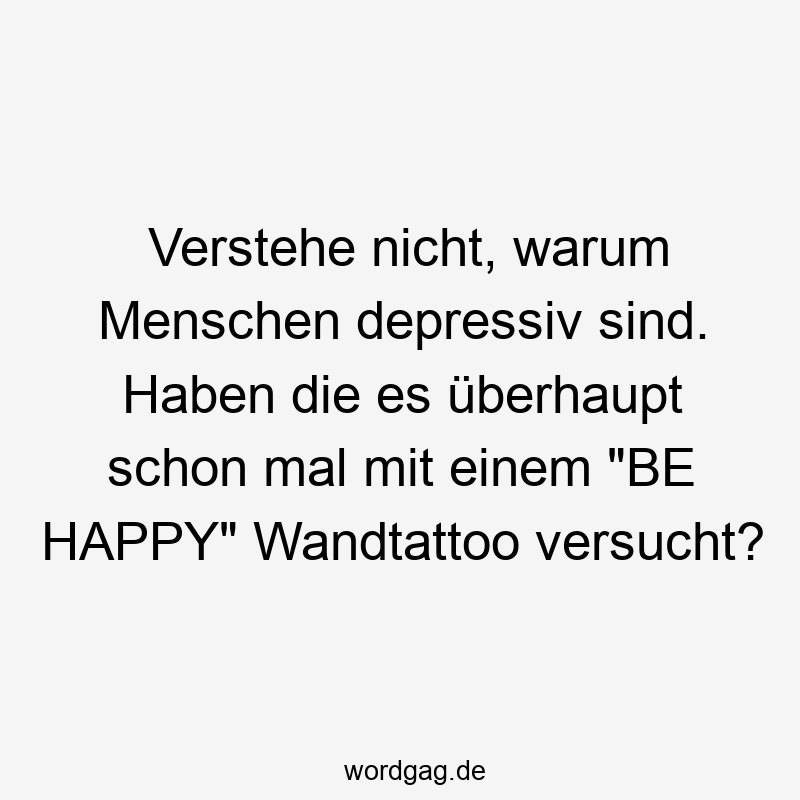 Verstehe nicht, warum Menschen depressiv sind. Haben die es überhaupt schon mal mit einem „BE HAPPY“ Wandtattoo versucht?