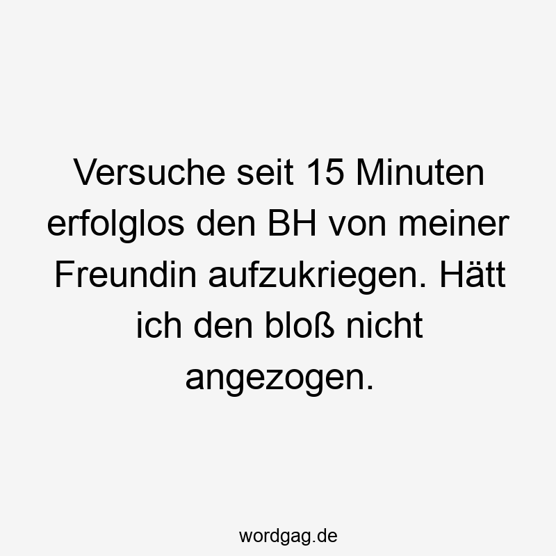 Versuche seit 15 Minuten erfolglos den BH von meiner Freundin aufzukriegen. Hätt ich den bloß nicht angezogen.