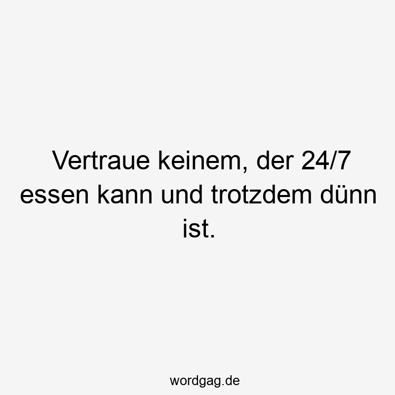 Vertraue keinem, der 24/7 essen kann und trotzdem dünn ist.