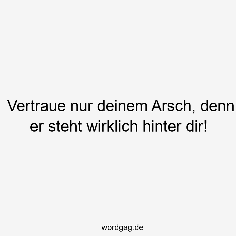 Vertraue nur deinem Arsch, denn er steht wirklich hinter dir!