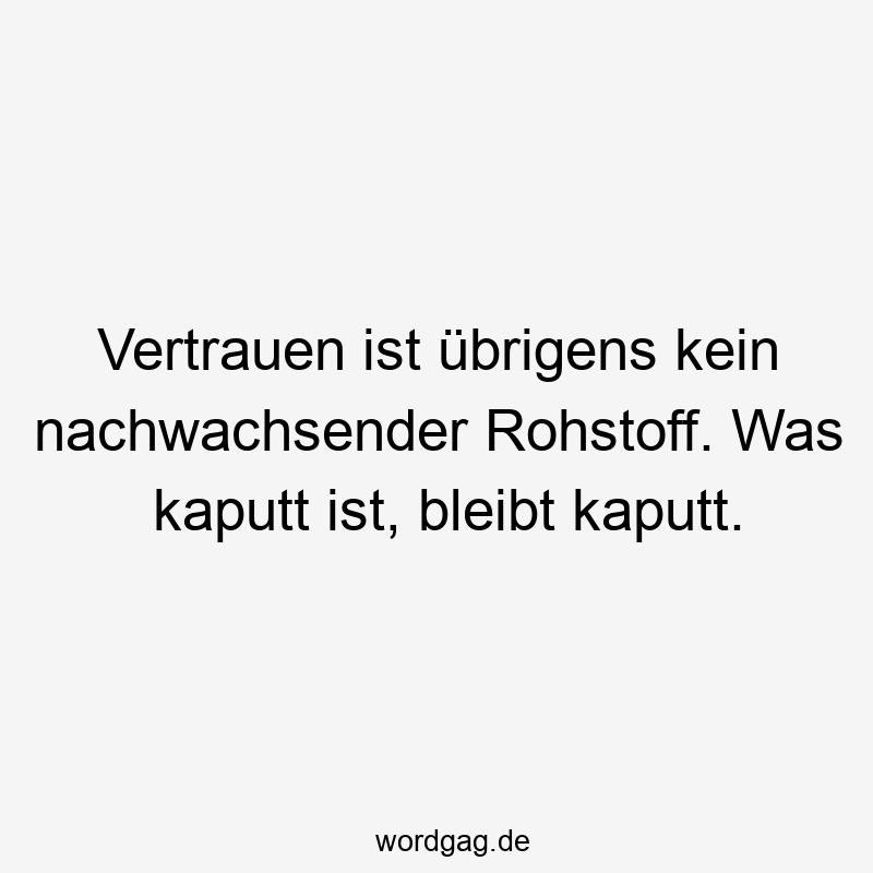 Vertrauen ist übrigens kein nachwachsender Rohstoff. Was kaputt ist, bleibt kaputt.