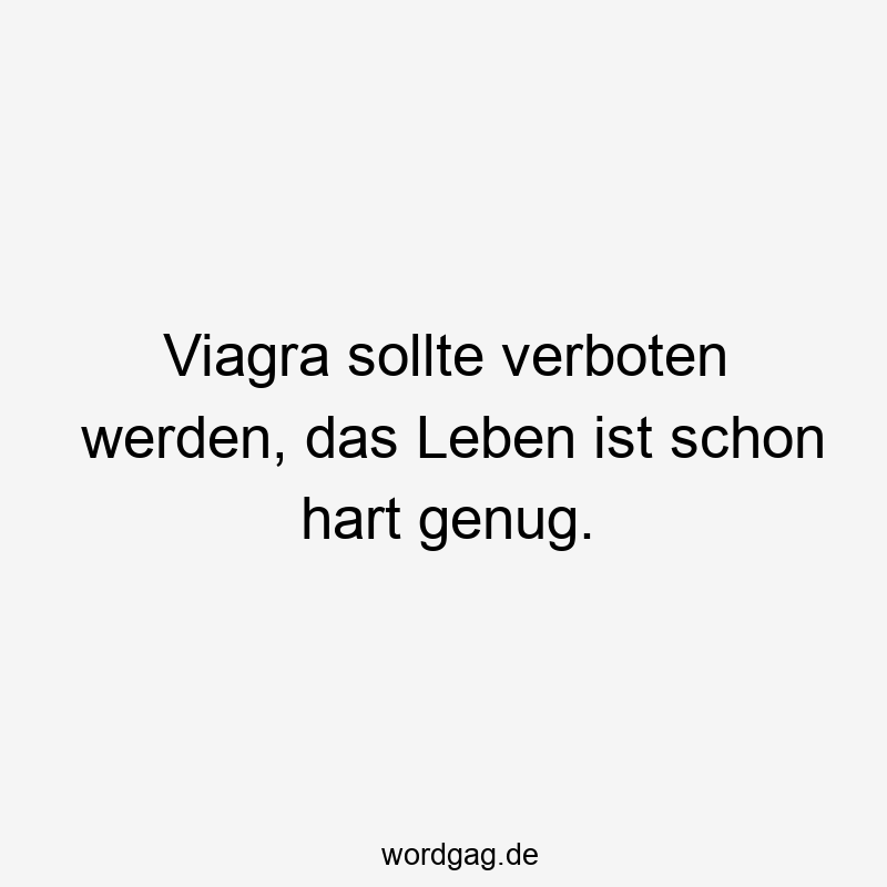 Viagra sollte verboten werden, das Leben ist schon hart genug.