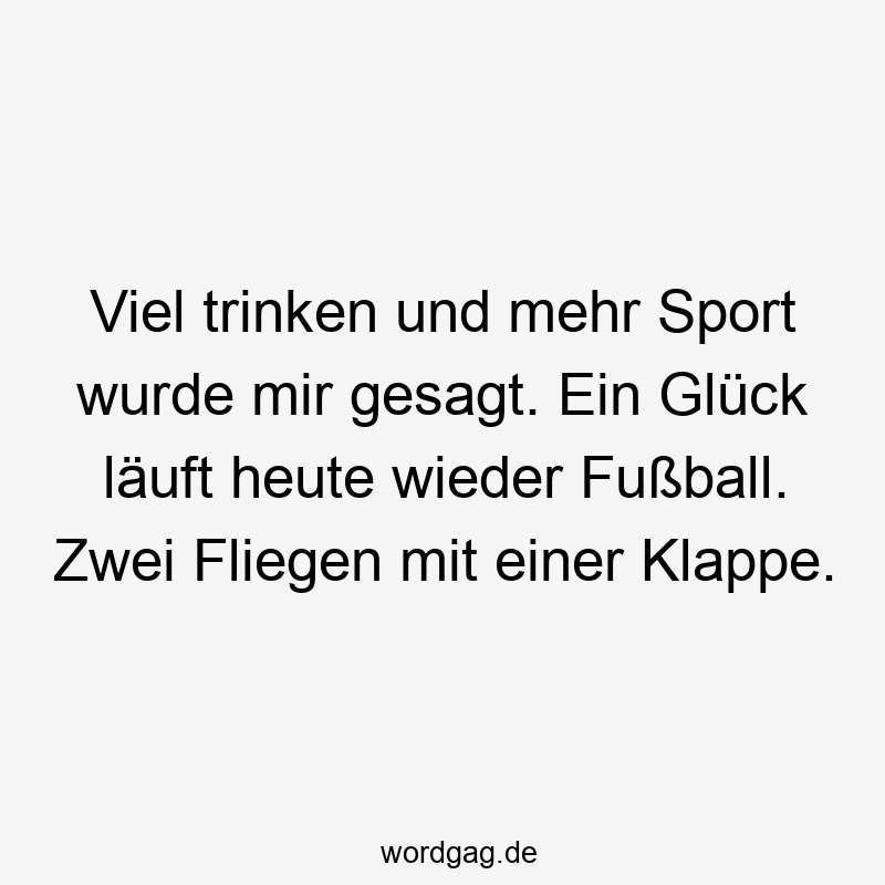 Viel trinken und mehr Sport wurde mir gesagt. Ein Glück läuft heute wieder Fußball. Zwei Fliegen mit einer Klappe.