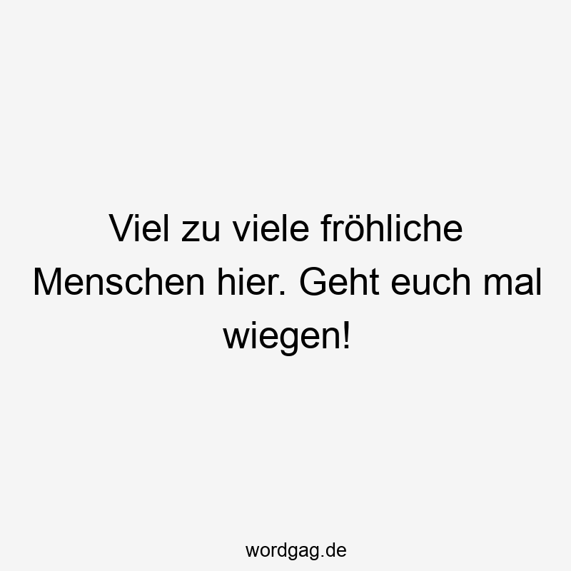 203 Lustige viele Sprüche - Viel zu viele fröhliche Menschen hier. Geht euch mal wiegen!