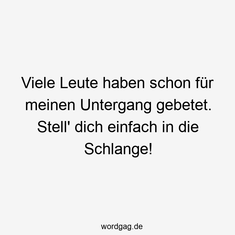 Viele Leute haben schon für meinen Untergang gebetet. Stell‘ dich einfach in die Schlange!