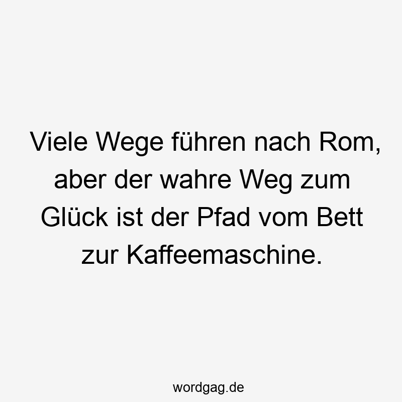 Viele Wege führen nach Rom, aber der wahre Weg zum Glück ist der Pfad vom Bett zur Kaffeemaschine.