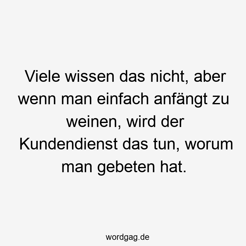 203 Lustige viele Sprüche - Viele wissen das nicht, aber wenn man einfach anfängt zu weinen, wird der Kundendienst das tun, worum man gebeten hat.