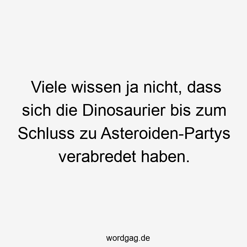 Viele wissen ja nicht, dass sich die Dinosaurier bis zum Schluss zu Asteroiden-Partys verabredet haben.