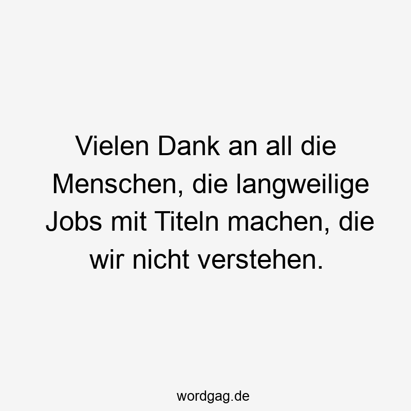 Lustige Sprüche: Titel - Vielen Dank an all die Menschen, die langweilige Jobs mit Titeln machen, die wir nicht verstehen.