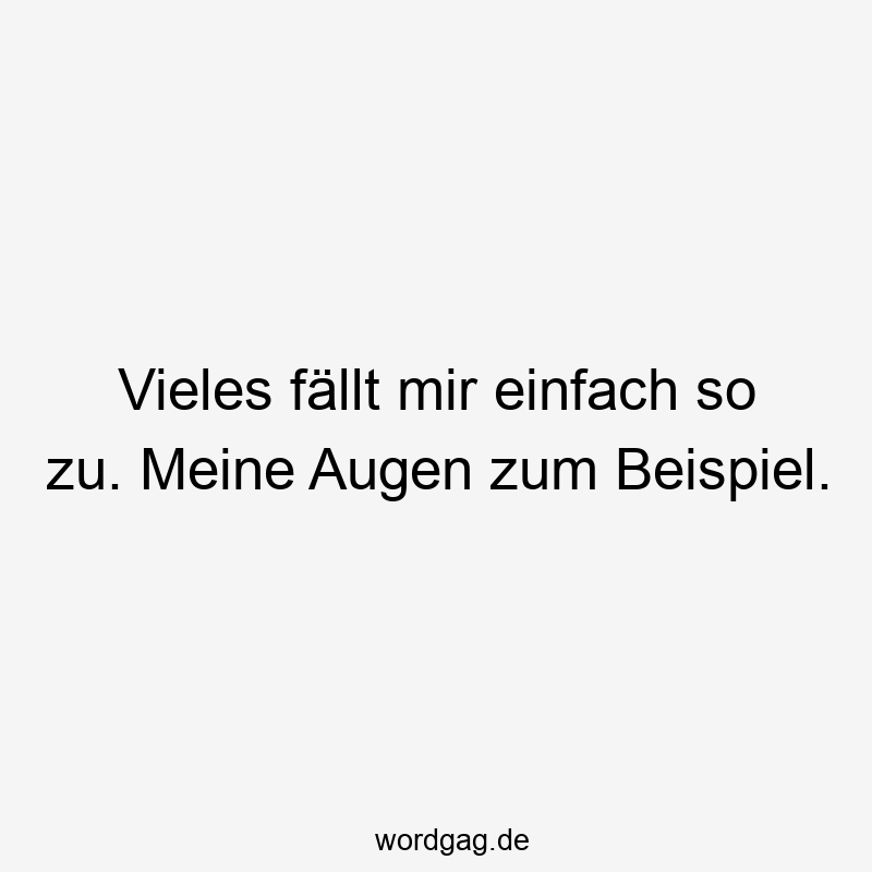 Vieles fällt mir einfach so zu. Meine Augen zum Beispiel.