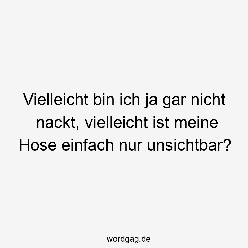 Vielleicht bin ich ja gar nicht nackt, vielleicht ist meine Hose einfach nur unsichtbar?