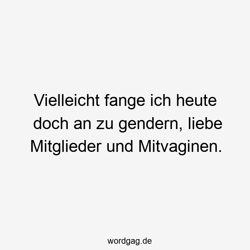 Vielleicht fange ich heute doch an zu gendern, liebe Mitglieder und Mitvaginen.