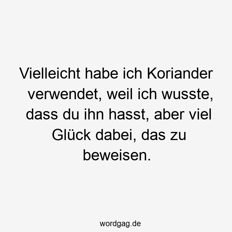 Vielleicht habe ich Koriander verwendet, weil ich wusste, dass du ihn hasst, aber viel Glück dabei, das zu beweisen.