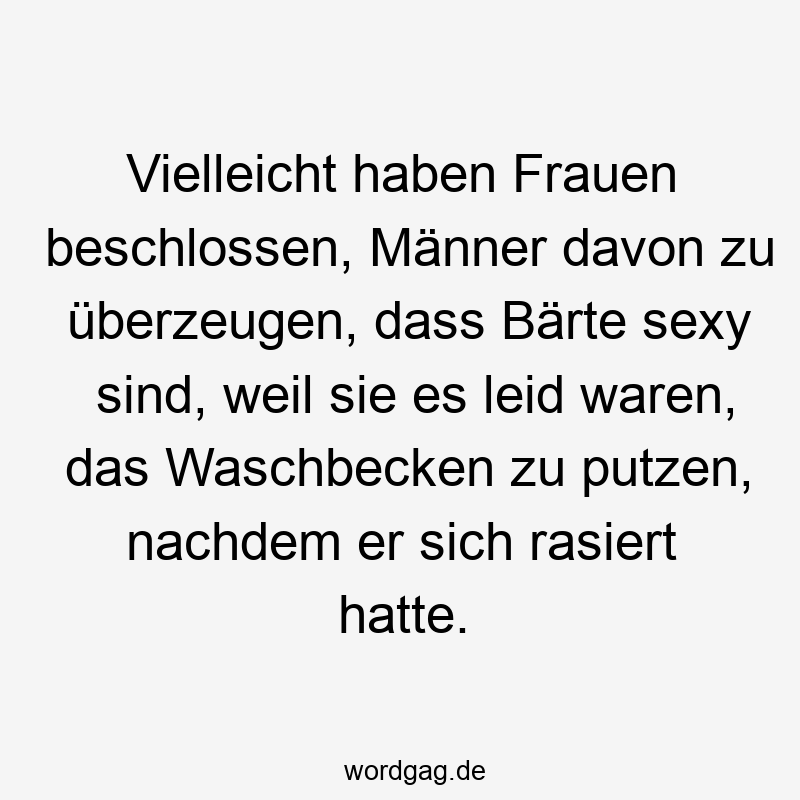 Vielleicht haben Frauen beschlossen, Männer davon zu überzeugen, dass Bärte sexy sind, weil sie es leid waren, das Waschbecken zu putzen, nachdem er sich rasiert hatte.