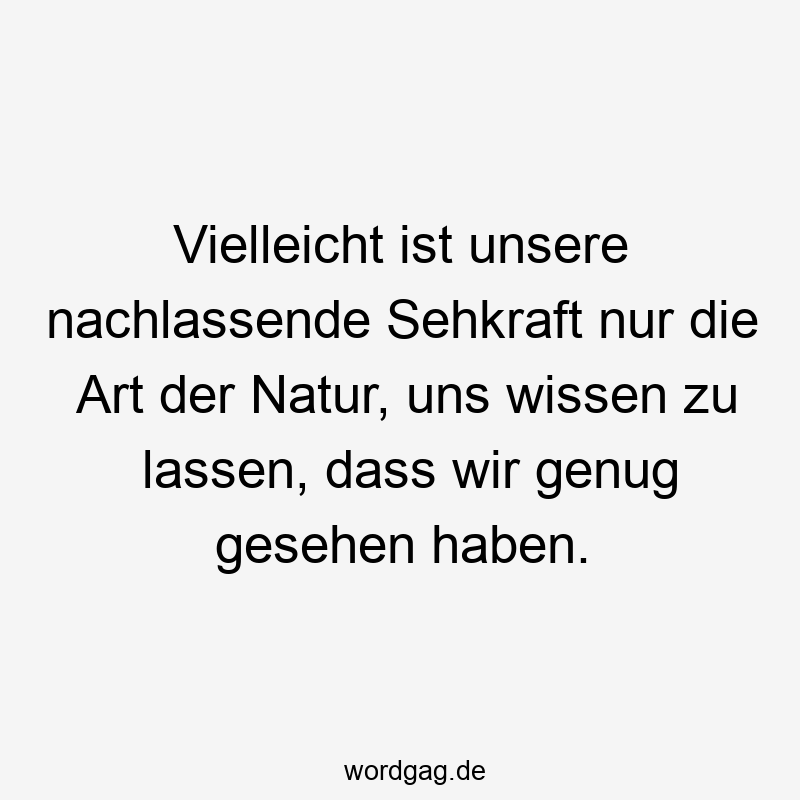 195 Lustige lassen Sprüche - Vielleicht ist unsere nachlassende Sehkraft nur die Art der Natur, uns wissen zu lassen, dass wir genug gesehen haben.