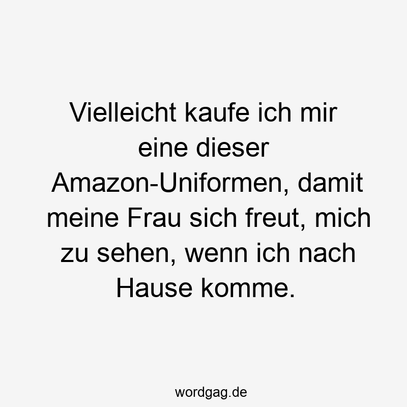 Vielleicht kaufe ich mir eine dieser Amazon-Uniformen, damit meine Frau sich freut, mich zu sehen, wenn ich nach Hause komme.