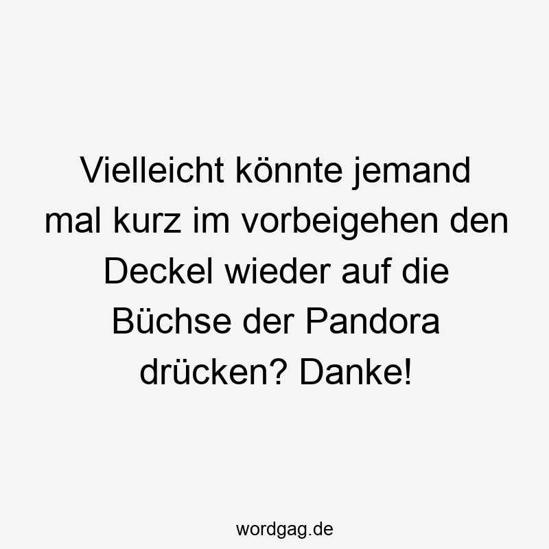 Vielleicht könnte jemand mal kurz im vorbeigehen den Deckel wieder auf die Büchse der Pandora drücken? Danke!