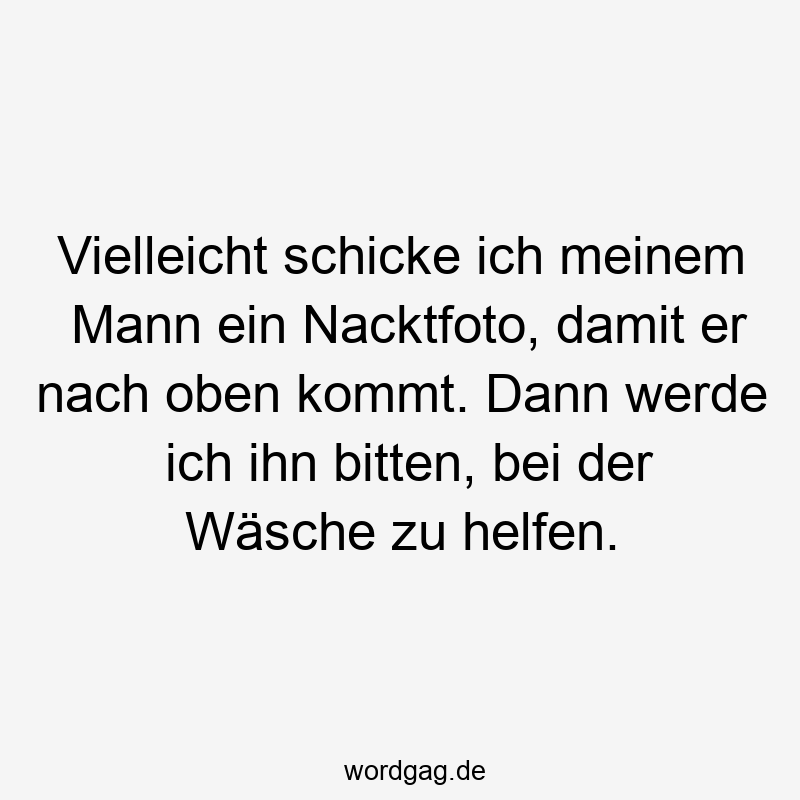 Vielleicht schicke ich meinem Mann ein Nacktfoto, damit er nach oben kommt. Dann werde ich ihn bitten, bei der Wäsche zu helfen.