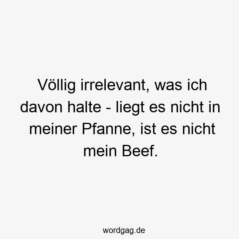 Völlig irrelevant, was ich davon halte – liegt es nicht in meiner Pfanne, ist es nicht mein Beef.