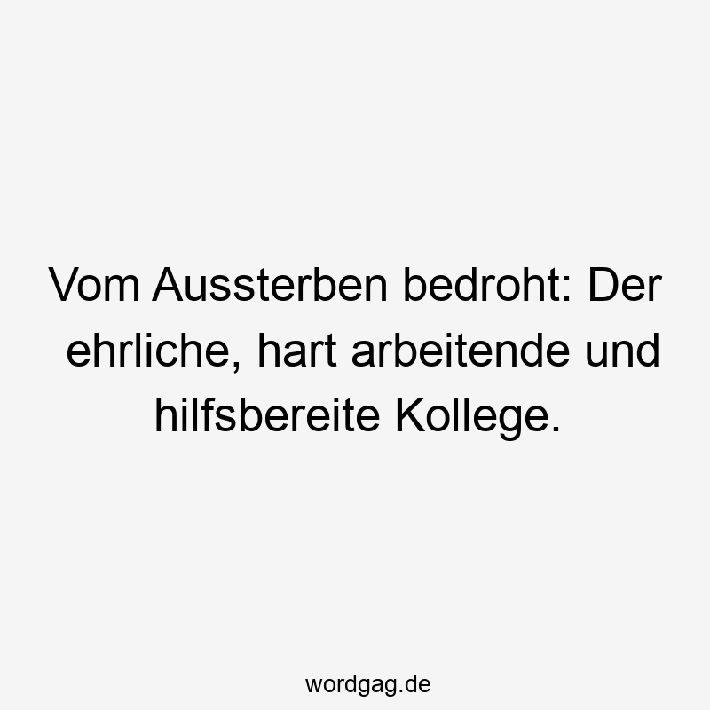 Lustige Sprüche: hilfsbereit - Vom Aussterben bedroht: Der ehrliche, hart arbeitende und hilfsbereite Kollege.
