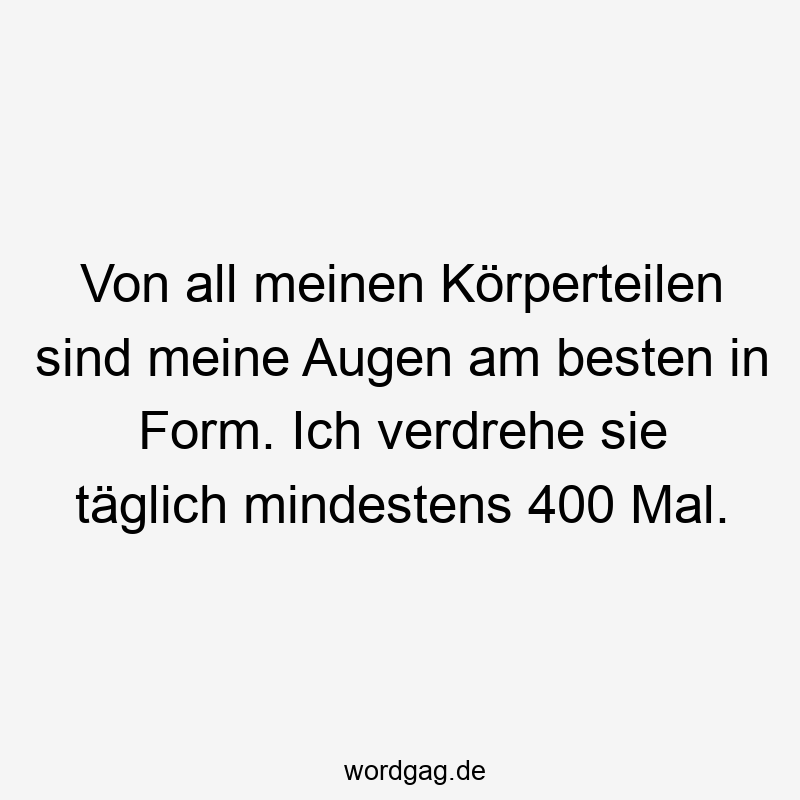 Von all meinen Körperteilen sind meine Augen am besten in Form. Ich verdrehe sie täglich mindestens 400 Mal.