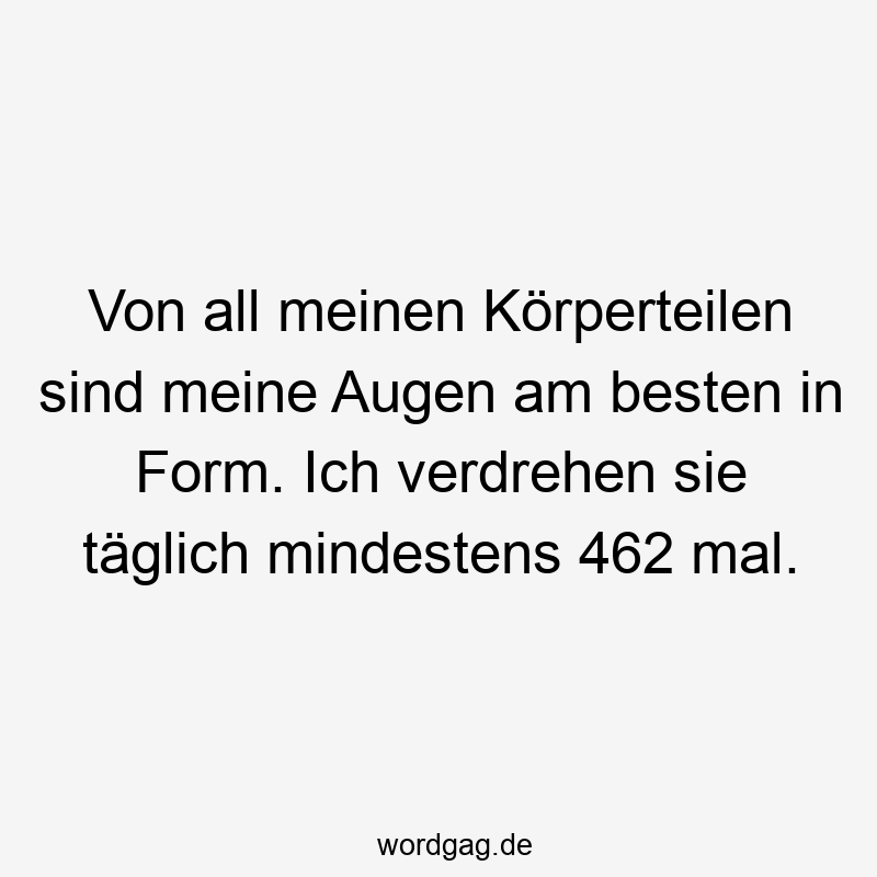 Von all meinen Körperteilen sind meine Augen am besten in Form. Ich verdrehen sie täglich mindestens 462 mal.