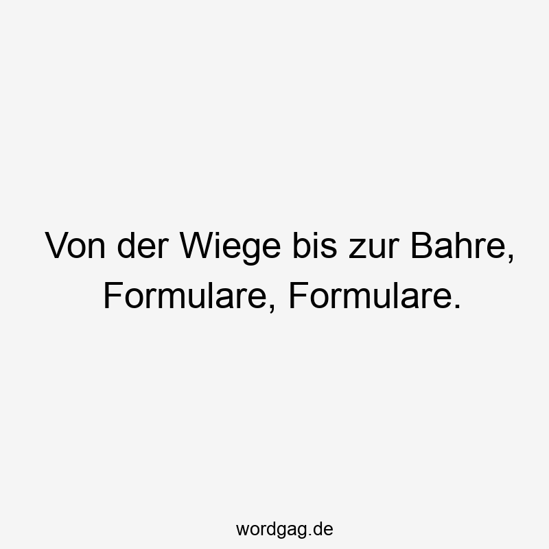 Von der Wiege bis zur Bahre, Formulare, Formulare.