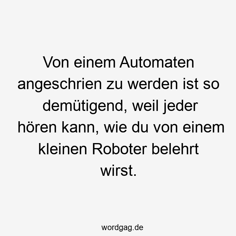 Von einem Automaten angeschrien zu werden ist so demütigend, weil jeder hören kann, wie du von einem kleinen Roboter belehrt wirst.