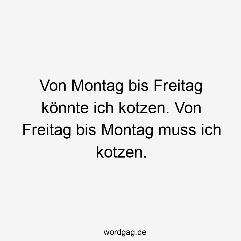 Von Montag bis Freitag könnte ich kotzen. Von Freitag bis Montag muss ich kotzen.