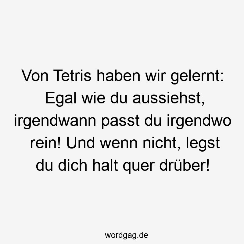 Von Tetris haben wir gelernt: Egal wie du aussiehst, irgendwann passt du irgendwo rein! Und wenn nicht, legst du dich halt quer drüber!