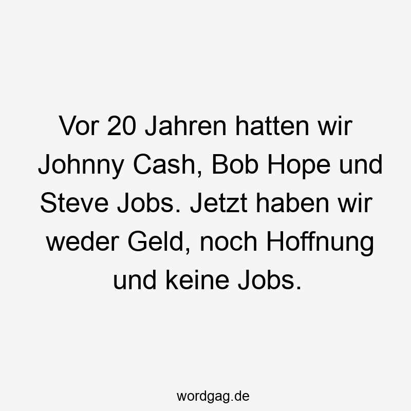 Vor 20 Jahren hatten wir Johnny Cash, Bob Hope und Steve Jobs. Jetzt haben wir weder Geld, noch Hoffnung und keine Jobs.