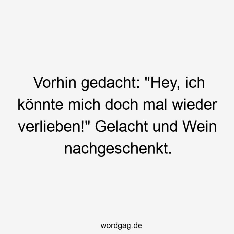 Lustige Sprüche: gelacht - Vorhin gedacht: „Hey, ich könnte mich doch mal wieder verlieben!“ Gelacht und Wein nachgeschenkt.