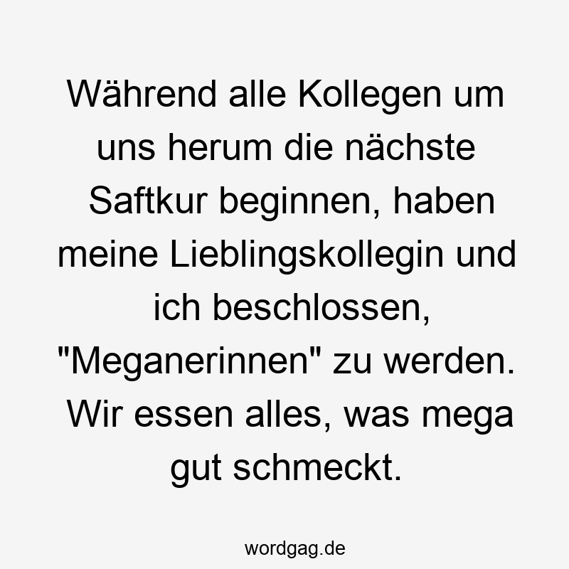 80 Lustige Kollegen Sprüche - Während alle Kollegen um uns herum die nächste Saftkur beginnen, haben meine Lieblingskollegin und ich beschlossen, „Meganerinnen“ zu werden. Wir essen alles, was mega gut schmeckt.