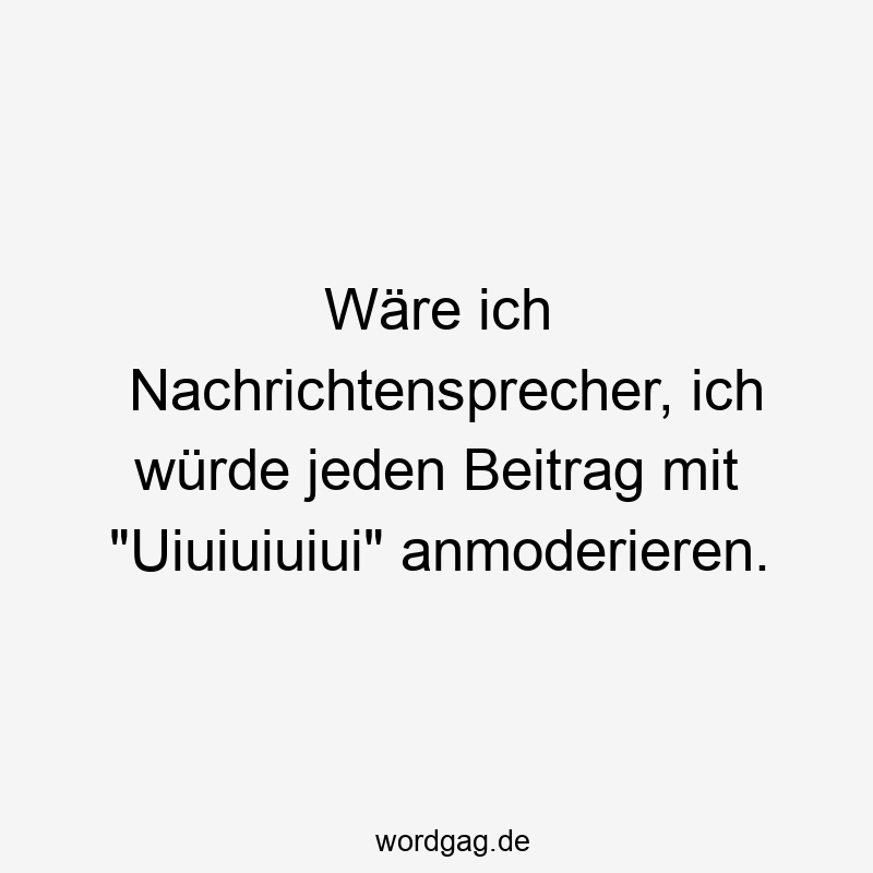Wäre ich Nachrichtensprecher, ich würde jeden Beitrag mit „Uiuiuiuiui“ anmoderieren.