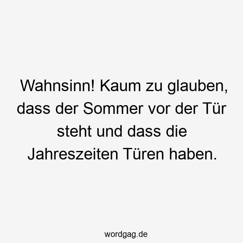 Wahnsinn! Kaum zu glauben, dass der Sommer vor der Tür steht und dass die Jahreszeiten Türen haben.