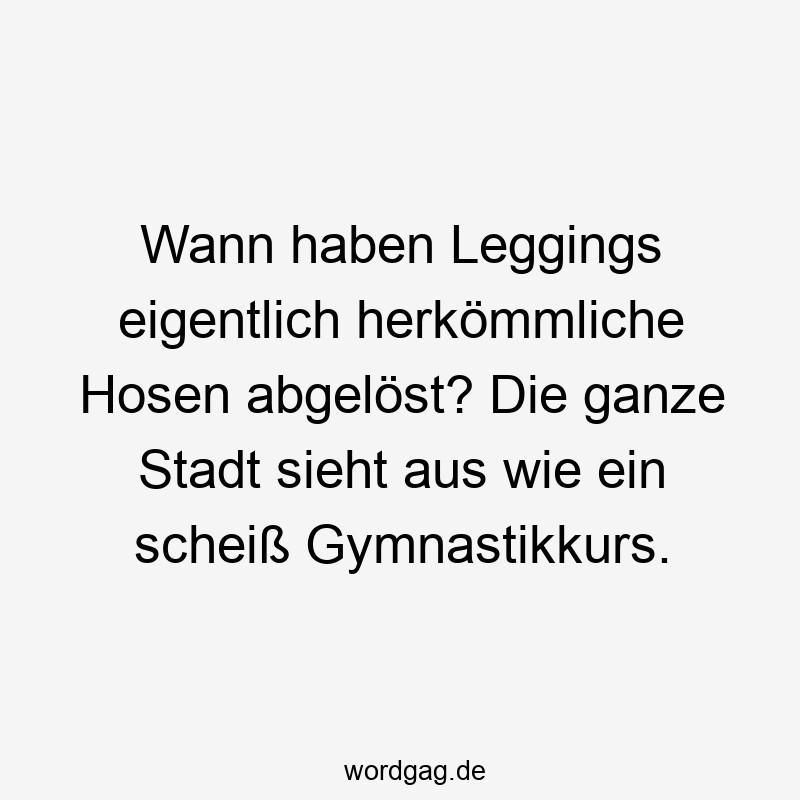 Wann haben Leggings eigentlich herkömmliche Hosen abgelöst? Die ganze Stadt sieht aus wie ein scheiß Gymnastikkurs.