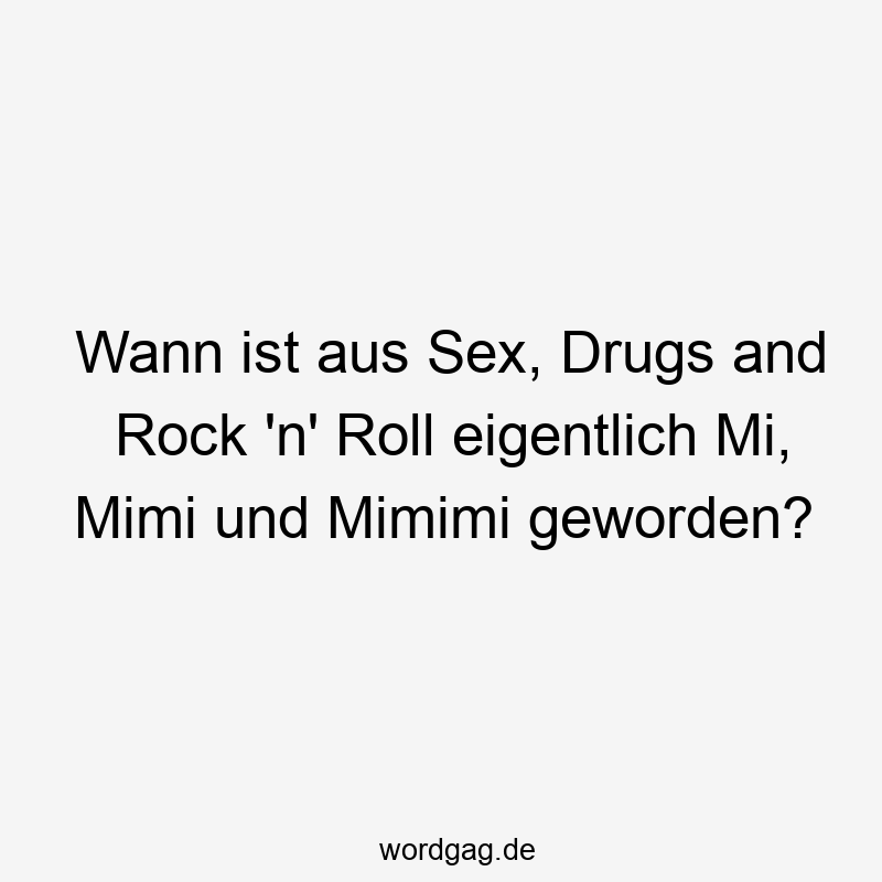 Wann ist aus Sex, Drugs and Rock ’n‘ Roll eigentlich Mi, Mimi und Mimimi geworden?