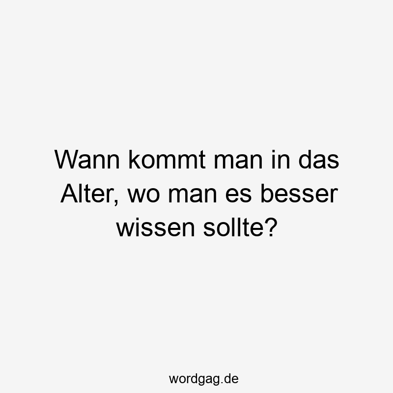Wann kommt man in das Alter, wo man es besser wissen sollte?