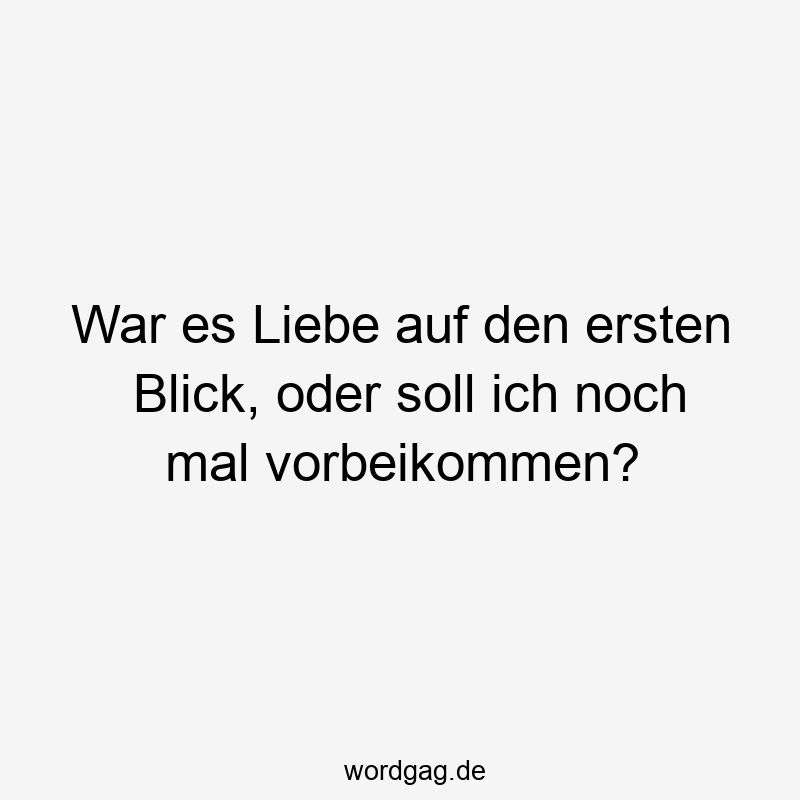 War es Liebe auf den ersten Blick, oder soll ich noch mal vorbeikommen?