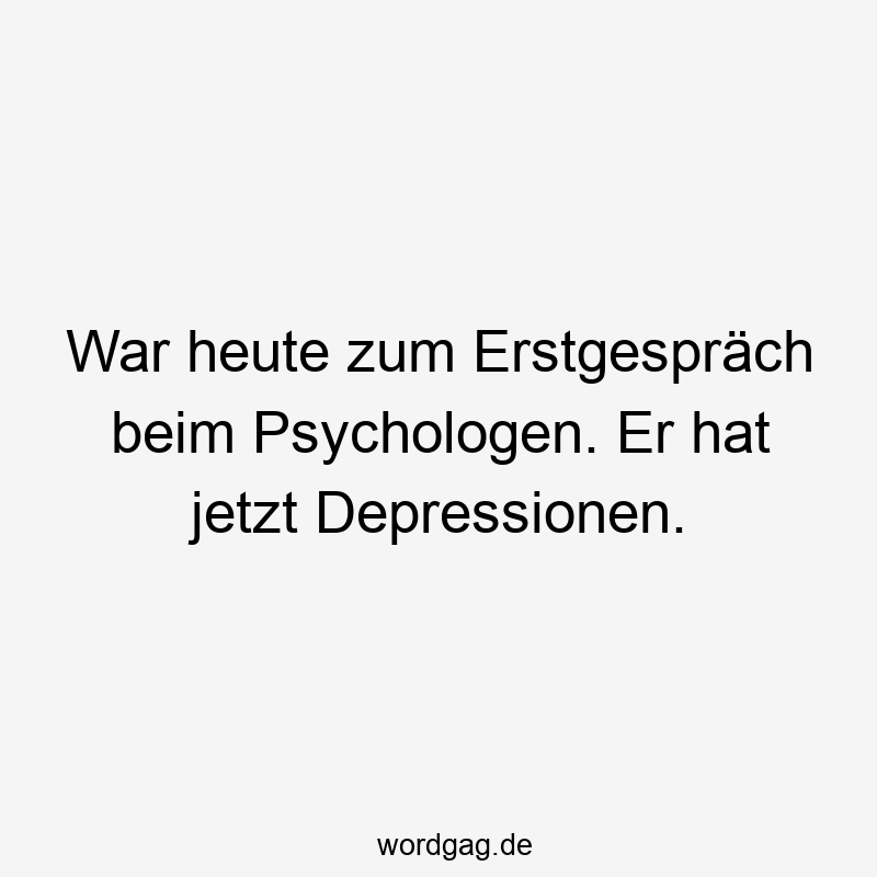 Lustige Sprüche: Depressionen - War heute zum Erstgespräch beim Psychologen. Er hat jetzt Depressionen.