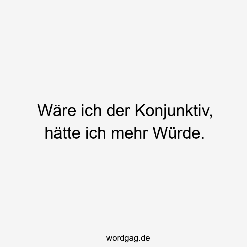 Wäre ich der Konjunktiv, hätte ich mehr Würde.
