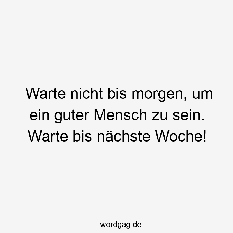 Warte nicht bis morgen, um ein guter Mensch zu sein. Warte bis nächste Woche!