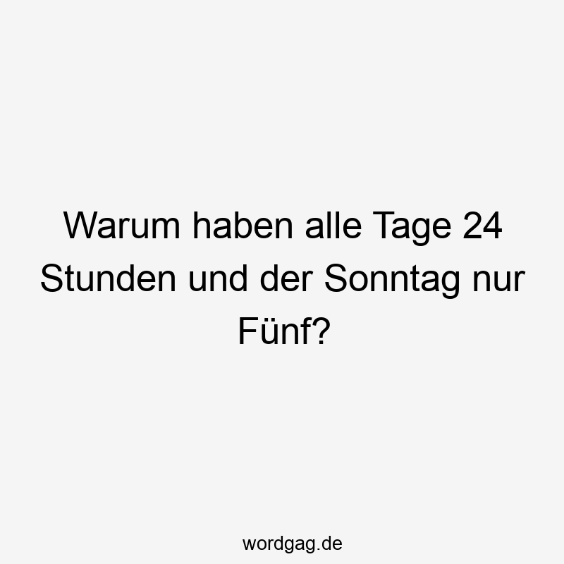 Warum haben alle Tage 24 Stunden und der Sonntag nur Fünf?