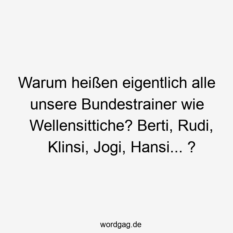 Warum heißen eigentlich alle unsere Bundestrainer wie Wellensittiche? Berti, Rudi, Klinsi, Jogi, Hansi… ?