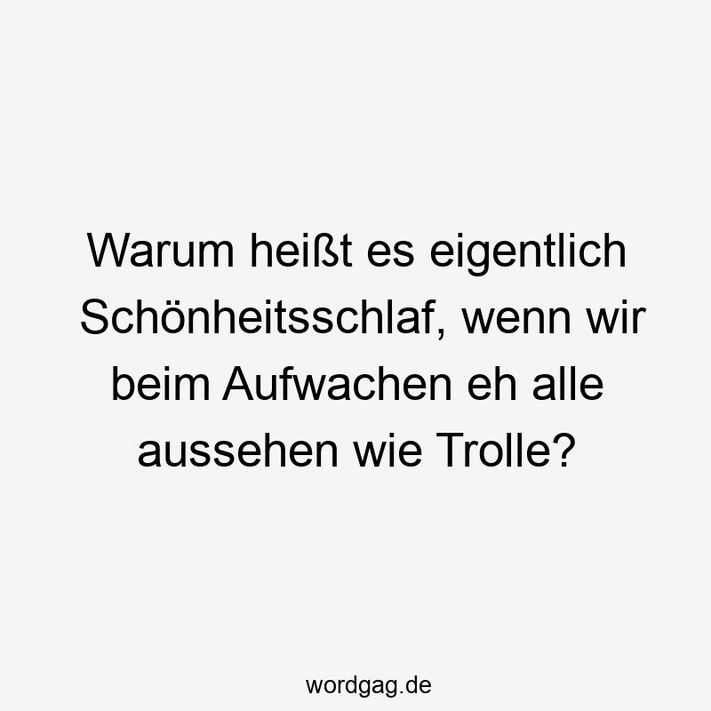 Warum heißt es eigentlich Schönheitsschlaf, wenn wir beim Aufwachen eh alle aussehen wie Trolle?