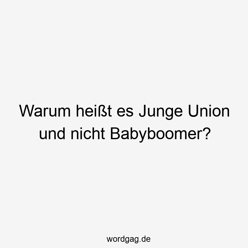Warum heißt es Junge Union und nicht Babyboomer?