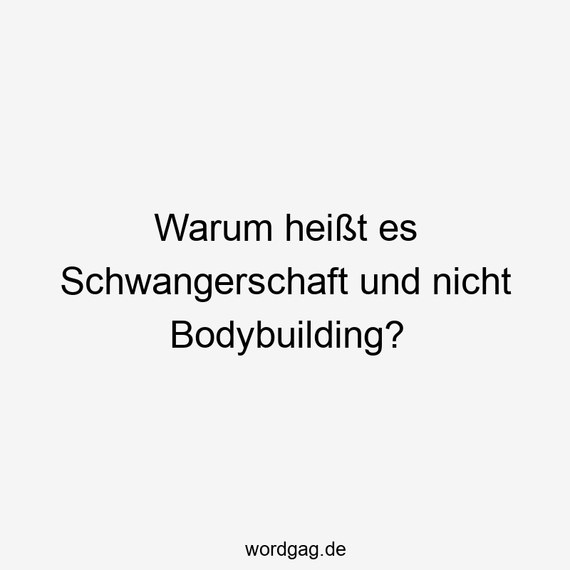 Warum heißt es Schwangerschaft und nicht Bodybuilding?