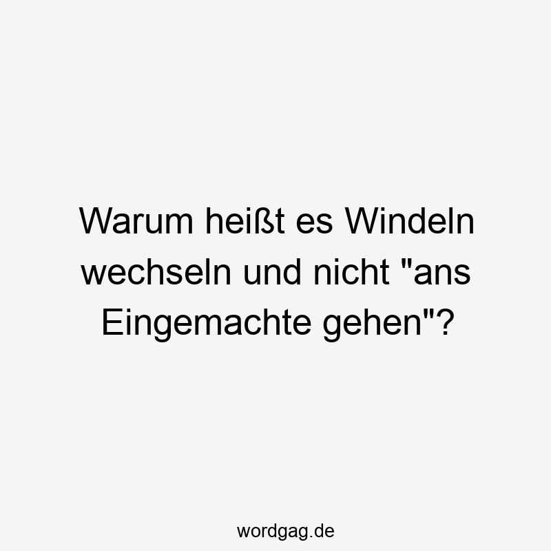 Warum heißt es Windeln wechseln und nicht „ans Eingemachte gehen“?